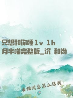只想和你睡1v 1h月半喵完整版